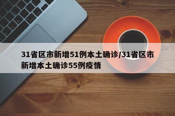 31省区市新增51例本土确诊/31省区市新增本土确诊55例疫情