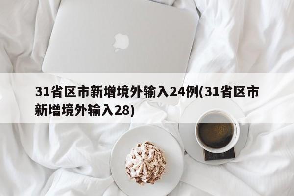 31省区市新增境外输入24例(31省区市新增境外输入28)