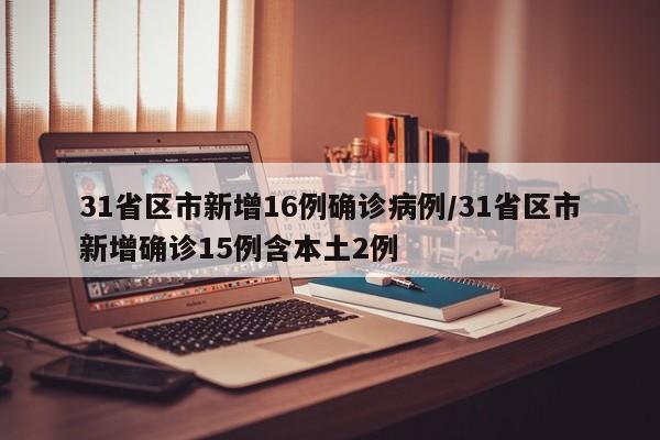 31省区市新增16例确诊病例/31省区市新增确诊15例含本土2例