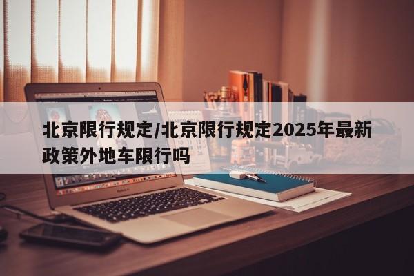 北京限行规定/北京限行规定2025年最新政策外地车限行吗