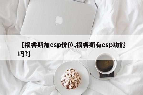 【福睿斯加esp价位,福睿斯有esp功能吗?】