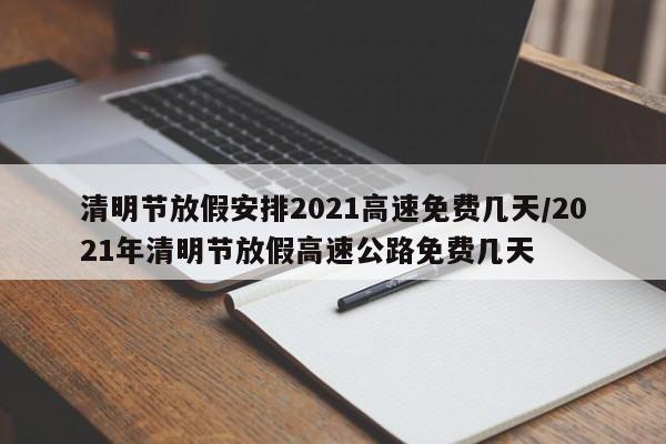 清明节放假安排2021高速免费几天/2021年清明节放假高速公路免费几天