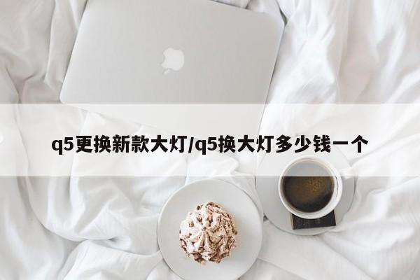 q5更换新款大灯/q5换大灯多少钱一个